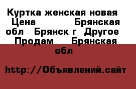 Куртка женская новая › Цена ­ 5 000 - Брянская обл., Брянск г. Другое » Продам   . Брянская обл.